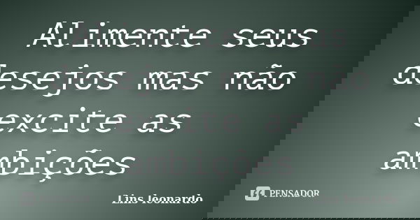 Alimente seus desejos mas não excite as ambições... Frase de Lins leonardo.