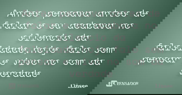 Antes pensava antes de falar e eu acabava no silencio da falsidade,hoje falo sem pensar e vivo no som da verdade... Frase de Linsee.