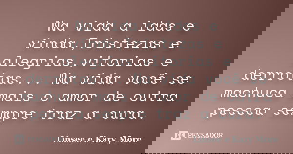 Na vida a idas e vinda,Tristezas e alegrias,vitorias e derrotas... Na vida você se machuca mais o amor de outra pessoa sempre traz a cura.... Frase de Linsee e Kary More.