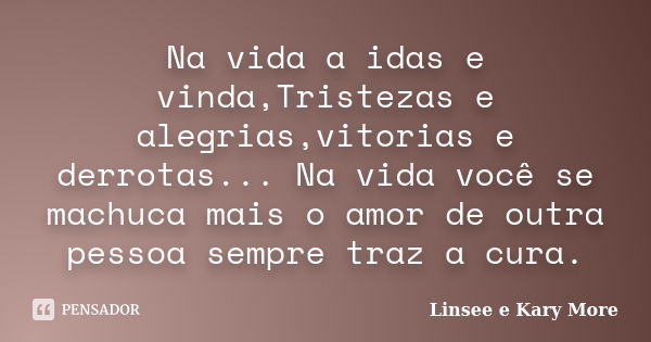 Na vida a idas e vinda,Tristezas e alegrias,vitorias e derrotas... Na vida você se machuca mais o amor de outra pessoa sempre traz a cura.... Frase de Linsee e Kary More.