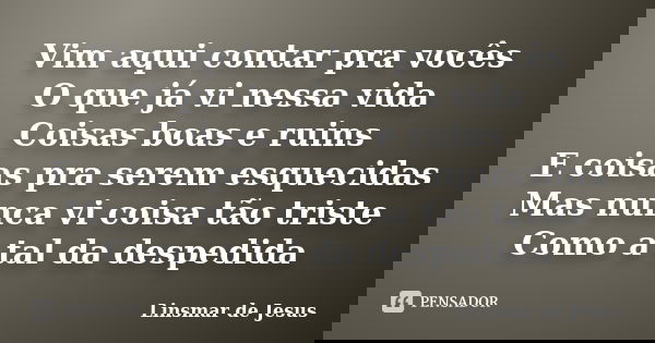 Vim aqui contar pra vocês O que já vi nessa vida Coisas boas e ruins E coisas pra serem esquecidas Mas nunca vi coisa tão triste Como a tal da despedida... Frase de Linsmar de Jesus.