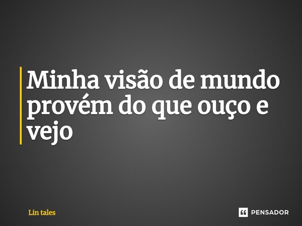 ⁠Minha visão de mundo provém do que ouço e vejo... Frase de Lin tales.
