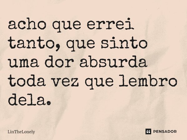 acho que errei tanto, que sinto uma dor absurda toda vez que lembro dela.... Frase de LinTheLonely.