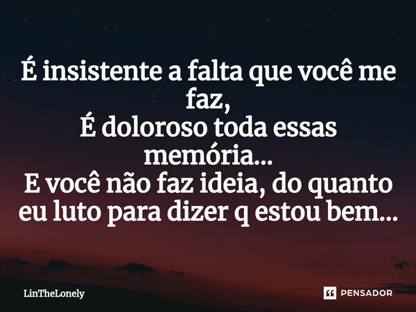 ⁠É insistente a falta que você me faz, É doloroso toda essas memória... E você não faz ideia, do quanto eu luto para dizer q estou bem...... Frase de LinTheLonely.