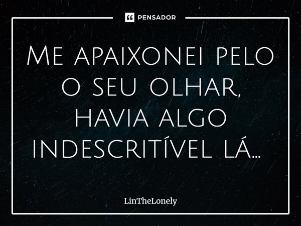 Me apaixonei pelo o seu olhar, havia algo indescritível lá... ⁠... Frase de LinTheLonely.