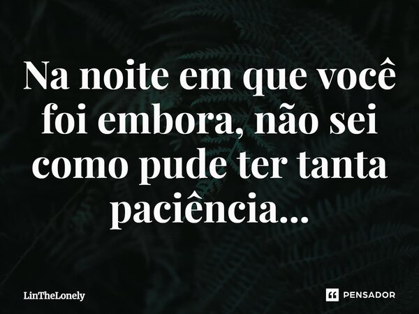 Na noite em que você foi embora, não sei como pude ter tanta paciência⁠...... Frase de LinTheLonely.