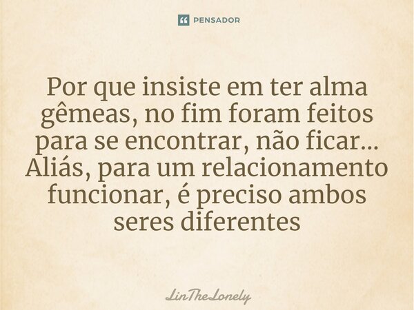 ⁠Por que insiste em ter alma gêmeas, no fim foram feitos para se encontrar, não ficar... Aliás, para um relacionamento funcionar, é preciso ambos seres diferent... Frase de LinTheLonely.