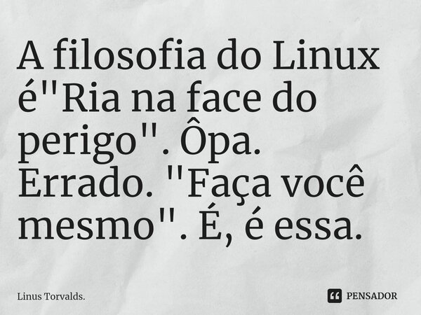 ⁠A filosofia do Linux é "Ria na face do perigo". Ôpa. Errado. "Faça você mesmo". É, é essa.... Frase de Linus Torvalds..