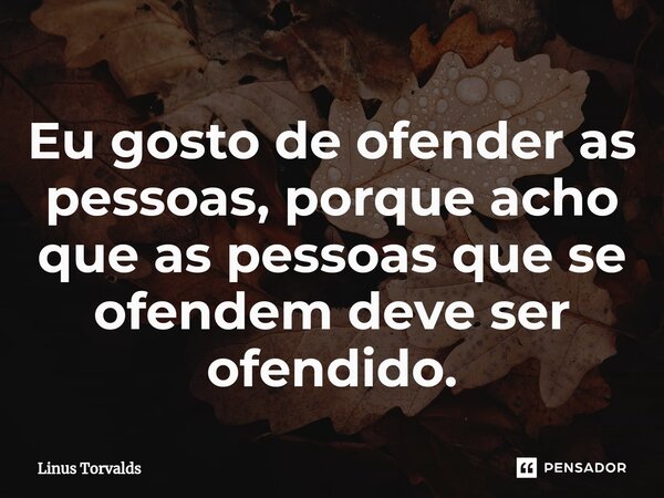 ⁠Eu gosto de ofender as pessoas, porque acho que as pessoas que se ofendem deve ser ofendido.... Frase de Linus Torvalds.