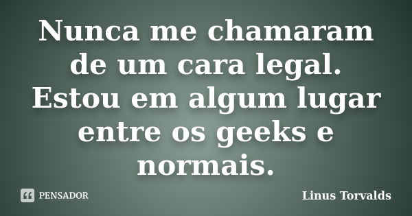 Nunca me chamaram de um cara legal. Estou em algum lugar entre os geeks e normais.... Frase de Linus Torvalds.