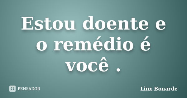 Estou doente e o remédio é você.... Frase de Linx Bonarde.