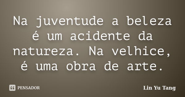 Na juventude a beleza é um acidente da natureza. Na velhice, é uma obra de arte.... Frase de Lin Yu Tang.