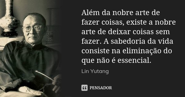 Além da nobre arte de fazer coisas, existe a nobre arte de deixar coisas sem fazer. A sabedoria da vida consiste na eliminação do que não é essencial.... Frase de Lin Yutang.