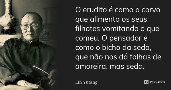 O erudito é como o corvo que alimenta os seus filhotes vomitando o que comeu. O pensador é como o bicho da seda, que não nos dá folhas de amoreira, mas seda.... Frase de Lin Yutang.