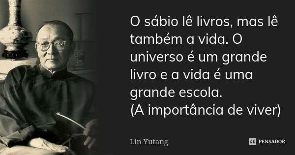 O sábio lê livros, mas lê também a vida. O universo é um grande livro e a vida é uma grande escola. (A importância de viver)... Frase de Lin Yutang.