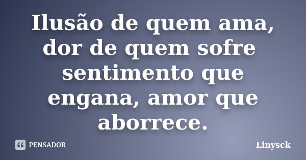 Ilusão de quem ama, dor de quem sofre sentimento que engana, amor que aborrece.... Frase de Linysck.