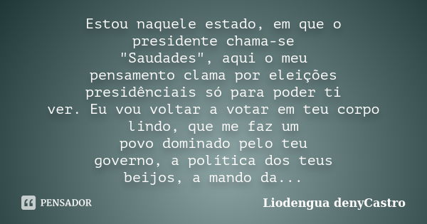 Estou naquele estado, em que o presidente chama-se "Saudades", aqui o meu pensamento clama por eleições presidênciais só para poder ti ver. Eu vou vol... Frase de Liodengua denyCastro.