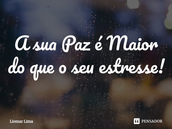 ⁠A sua Paz é Maior do que o seu estresse!... Frase de Liomar lima.