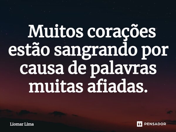 ⁠ Muitos corações estão sangrando por causa de palavras muitas afiadas.... Frase de Liomar lima.