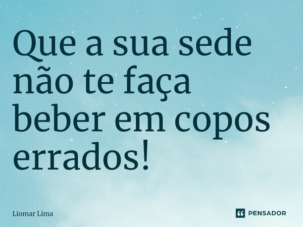 ⁠Que a sua sede não te faça beber em copos errados!... Frase de Liomar lima.