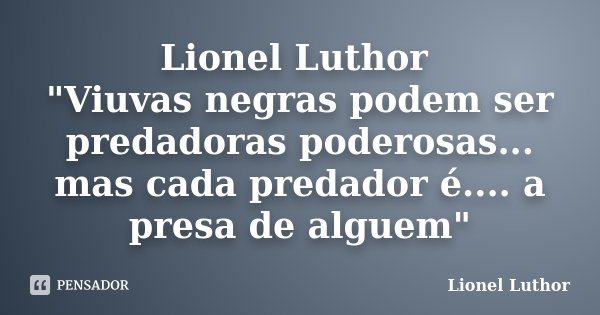 Lionel Luthor "Viuvas negras podem ser predadoras poderosas... mas cada predador é.... a presa de alguem"... Frase de Lionel Luthor.