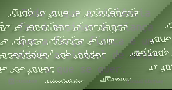 Tudo o que a violência faz é ensinar à criança que a força física é um método aceitável de obter o que se quer.... Frase de Lionel Shriver.