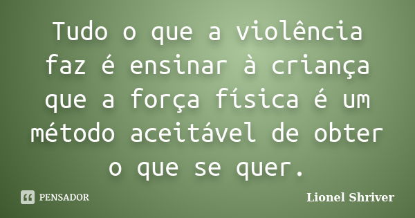 Tudo o que a violência faz é ensinar à criança que a força física é um método aceitável de obter o que se quer.... Frase de Lionel Shriver.