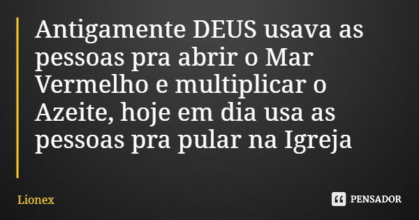 Antigamente DEUS usava as pessoas pra abrir o Mar Vermelho e multiplicar o Azeite, hoje em dia usa as pessoas pra pular na Igreja... Frase de Lionex.