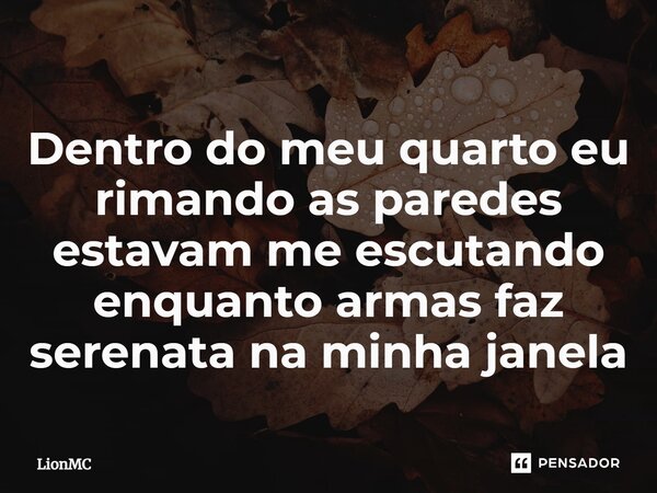 Dentro do meu quarto eu rimando as paredes estavam me escutando enquanto armas faz serenata na minha janela... Frase de LionMC.
