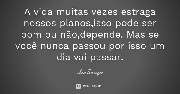 A vida muitas vezes estraga nossos planos,isso pode ser bom ou não,depende. Mas se você nunca passou por isso um dia vai passar.... Frase de LioSouza.