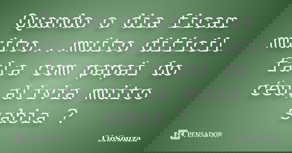 Quando o dia ficar muito...muito difícil fala com papai do céu,alivia muito sabia ?... Frase de LioSouza.