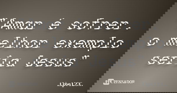 "Amar é sofrer. o melhor exemplo seria Jesus"... Frase de Lipe123....