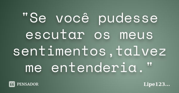 "Se você pudesse escutar os meus sentimentos,talvez me entenderia."... Frase de Lipe123....