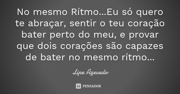 No mesmo Rítmo ...Eu só quero te abraçar, sentir o teu coração bater perto do meu, e provar que dois corações são capazes de bater no mesmo rítmo...... Frase de Lipe Azevedo.