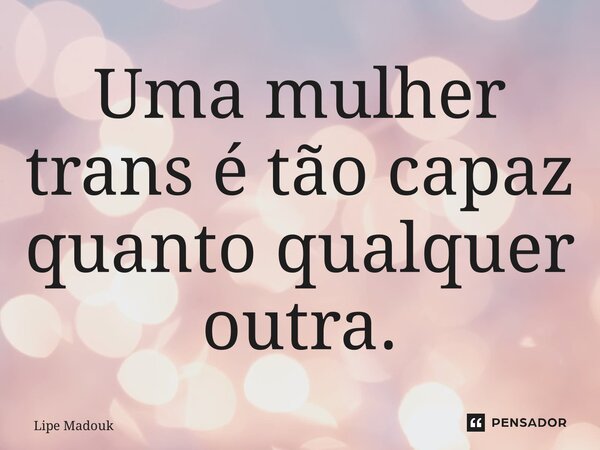 ⁠Uma mulher trans é tão capaz quanto qualquer outra.... Frase de Lipe Madouk.