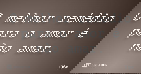 O melhor remédio para o amor é não amar.... Frase de Lipe.
