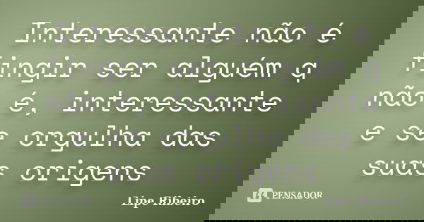 Interessante não é fingir ser alguém q não é, interessante e se orgulha das suas origens... Frase de Lipe Ribeiro.