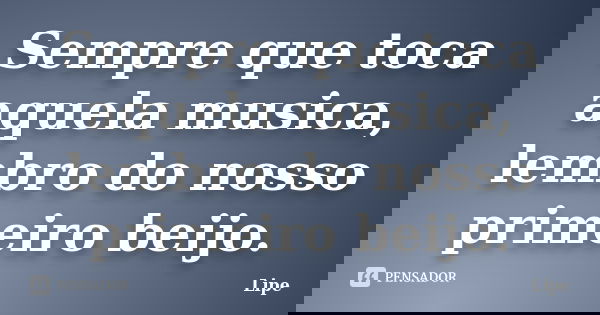 Sempre que toca aquela musica, lembro do nosso primeiro beijo.... Frase de Lipe.