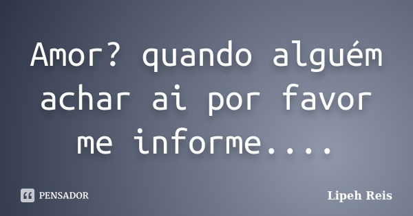 Amor? quando alguém achar ai por favor me informe....... Frase de Lipeh Reis.