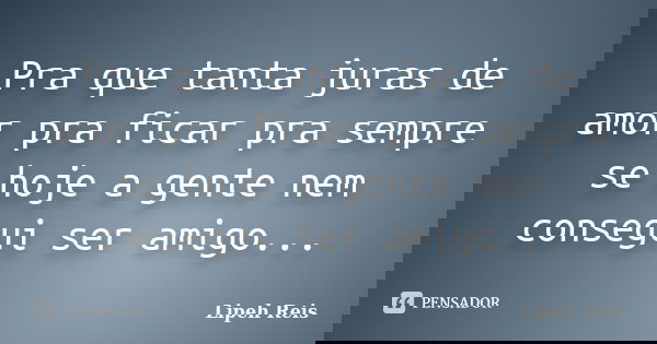 Pra que tanta juras de amor pra ficar pra sempre se hoje a gente nem consegui ser amigo...... Frase de Lipeh Reis.