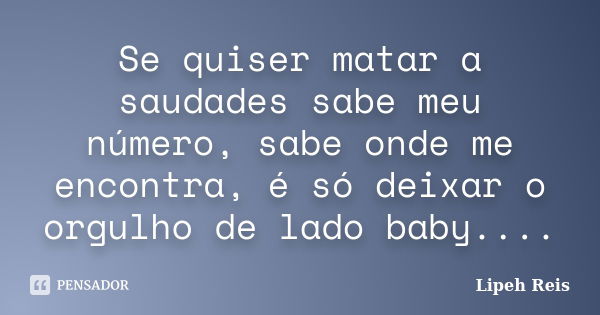 Se quiser matar a saudades sabe meu número, sabe onde me encontra, é só deixar o orgulho de lado baby....... Frase de Lipeh Reis.