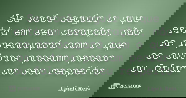 Se você seguir o que está em seu coração, não se preocupará com o que os outros possam pensar ou falar ao seu respeito... Frase de Lipeh Reis.