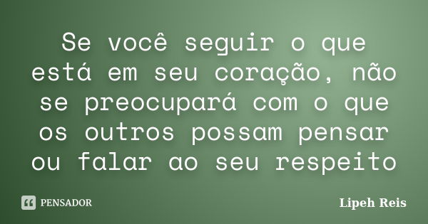 Se você seguir o que está em seu coração, não se preocupará com o que os outros possam pensar ou falar ao seu respeito... Frase de Lipeh Reis.