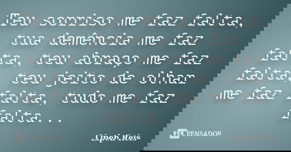 Teu sorriso me faz falta, tua demência me faz falta, teu abraço me faz falta, teu jeito de olhar me faz falta, tudo me faz falta...... Frase de Lipeh Reis.