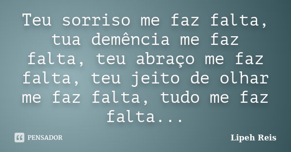 Teu sorriso me faz falta, tua demência me faz falta, teu abraço me faz falta, teu jeito de olhar me faz falta, tudo me faz falta...... Frase de Lipeh Reis.