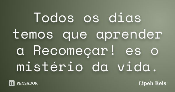 Todos os dias temos que aprender a Recomeçar! es o mistério da vida.... Frase de Lipeh Reis.