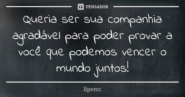 Queria ser sua companhia agradável para poder provar a você que podemos vencer o mundo juntos!... Frase de Lipemc.