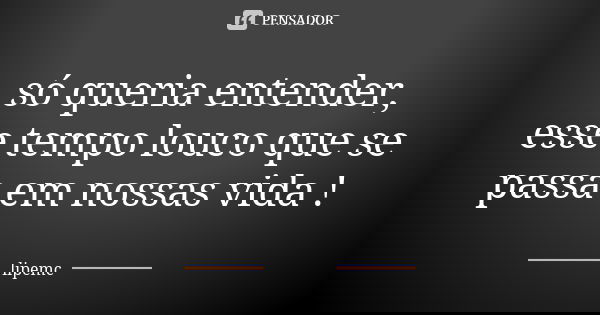 só queria entender, esse tempo louco que se passa em nossas vida !... Frase de lipemc.