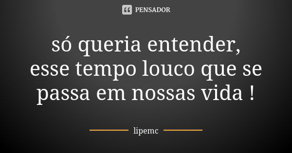 só queria entender, esse tempo louco que se passa em nossas vida !... Frase de lipemc.