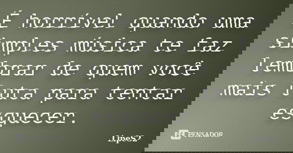 É horrível quando uma simples música te faz lembrar de quem você mais luta para tentar esquecer.... Frase de LipeS2.